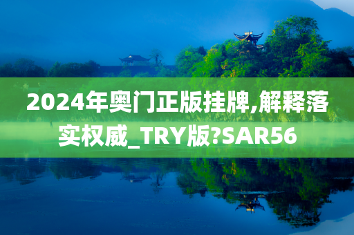 2024年奥今晚必出三肖2025_2025新澳门精准免费提供·精确判断门正版挂牌,解释落实权威_TRY版?SAR56