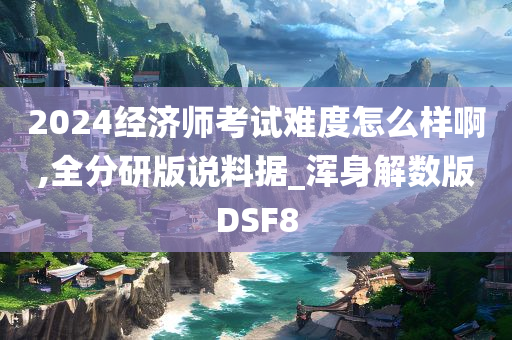 2024经济师考试难度怎么样啊,全分研版说料据_浑身解数版DSF8