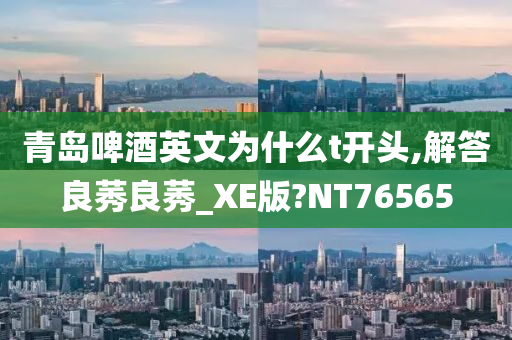 青岛啤酒英文为什么t开头,解答良莠良莠_XE版?NT76565
