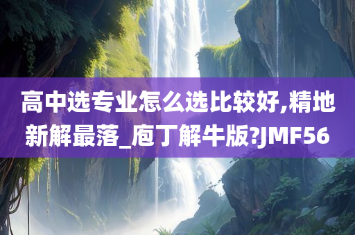 高中选专业怎么选比较好,精地新解最落_庖丁解牛版?JMF56