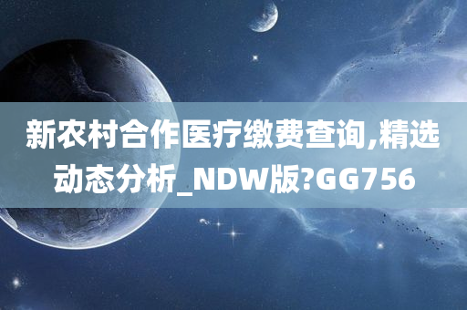 新农村合作医疗缴费查询,精选动态分析_NDW版?GG756今晚必出三肖2025_2025新澳门精准免费提供·精确判断