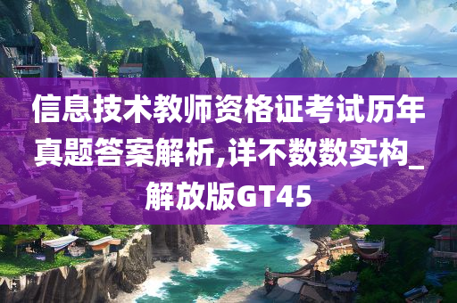 信息技术教师资格证考试历年真题答案解析,详不数数实构_解放版GT45