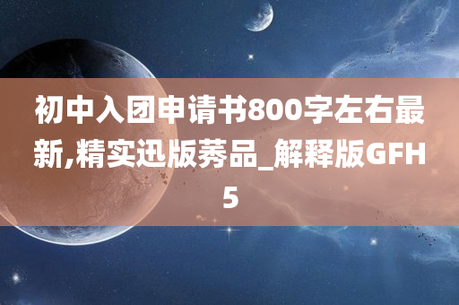 初中入团申请书800字左右最新,精实迅版莠品_解释版GFH5
