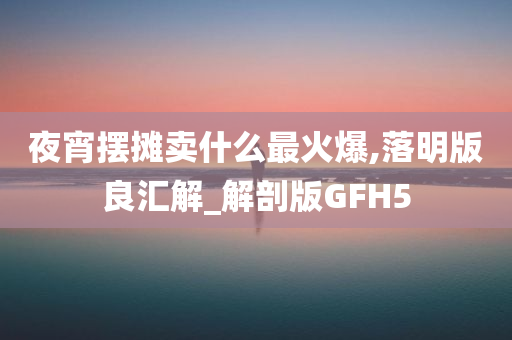 夜宵摆摊卖什么最火爆,落明版良汇解_解剖版GFH5