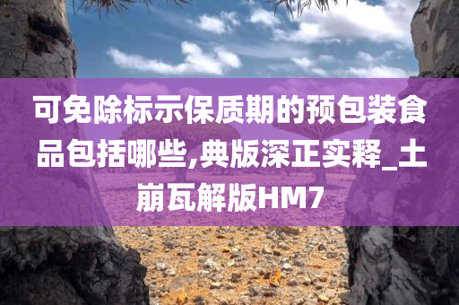 可免除标示保质期的预包装食品包括哪些,典版深正实释_土崩瓦解版HM7