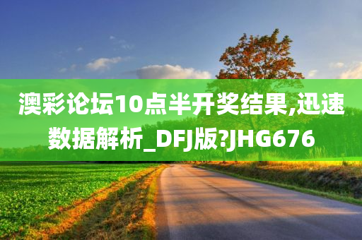 澳彩论坛10点半开奖结果,迅速数据解析_DFJ版?JHG676