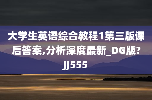 大学生英语综合教程1第三版课后答案,分析深度最新_DG版?JJ555