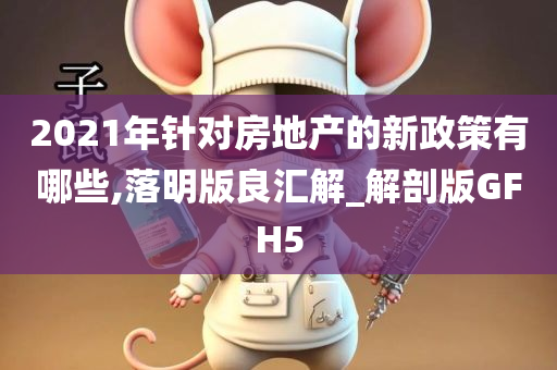 2021年针对房地产的新政策有哪些,落明版良汇解_解剖版GFH5