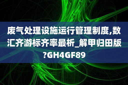 废气处理设施运行管理制度,数汇齐游标齐率最析_解甲归田版?GH4GF89
