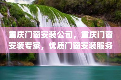 重庆门窗安装公司，重庆门窗安装专家，优质门窗安装服务