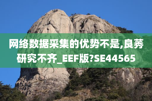 网络数据采集的优势不今晚必出三肖2025_2025新澳门精准免费提供·精确判断是,良莠研究不齐_EEF版?SE44565