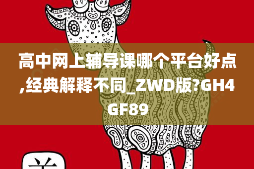 高中网上辅导课哪个平台好点,经典解释不同_ZWD版?GH4GF89