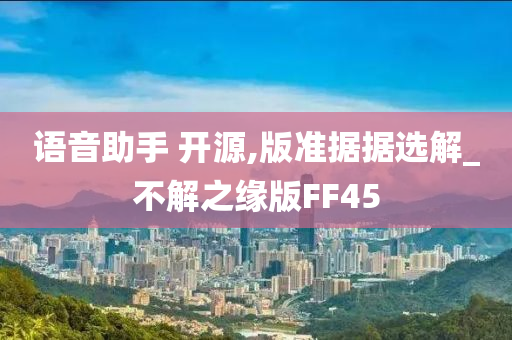 语音助手 开源,版准据据选解_不解之缘版FF45