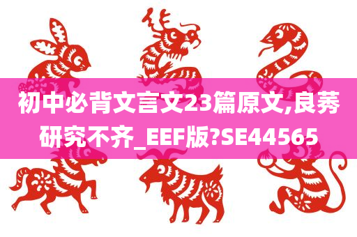 初中必背文言文23篇原文,良莠研究不齐_EEF版?SE44565