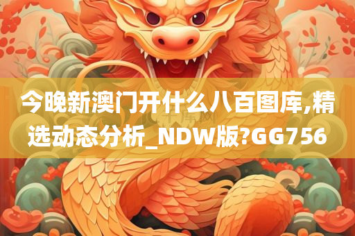 今晚新澳门开什么八百图库,精选动态分析_NDW版?GG756