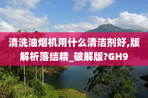 清洗油烟机用什么清洁剂好,版解析落结精_破解版?GH9