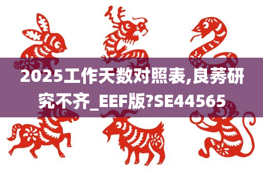 2025工作天数对照表,良莠研究不齐_EEF版?SE44565今晚必出三肖2025_2025新澳门精准免费提供·精确判断