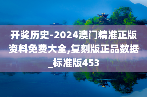 开奖历史-2024澳门精准正版资料免费大全,复刻版正品数据_标准版453