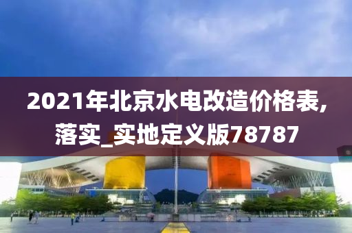 2021年北京水电改造价格表,落实_实地定义版78787今晚必出三肖2025_2025新澳门精准免费提供·精确判断