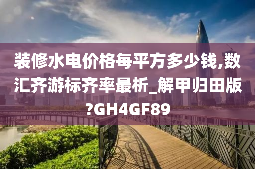 装修水电价格每平方多少钱,数汇齐游标齐率最析_解甲归田版?GH4GF89