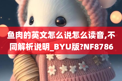 鱼肉的英文怎么说怎么读音,不同解析说明_BYU版?NF8786