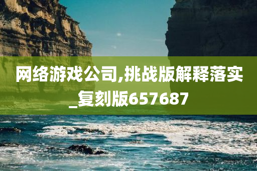 网络游戏公司,挑战版解释落实_复刻版657687今晚必出三肖2025_2025新澳门精准免费提供·精确判断