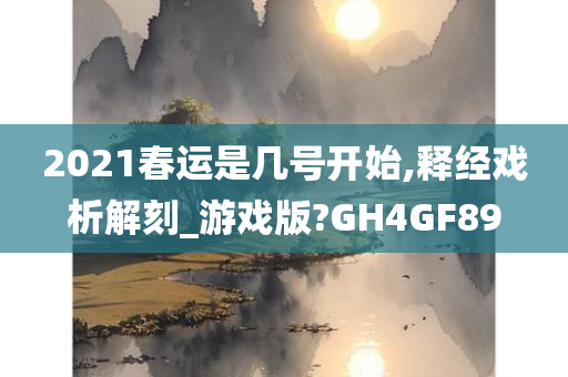 2021春运是几号开始,释经戏析解刻_游戏版?GH4GF89