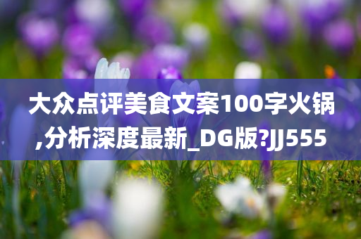 大众点评美食文案100字火锅,分析深度最新_DG版?JJ555今晚必出三肖2025_2025新澳门精准免费提供·精确判断