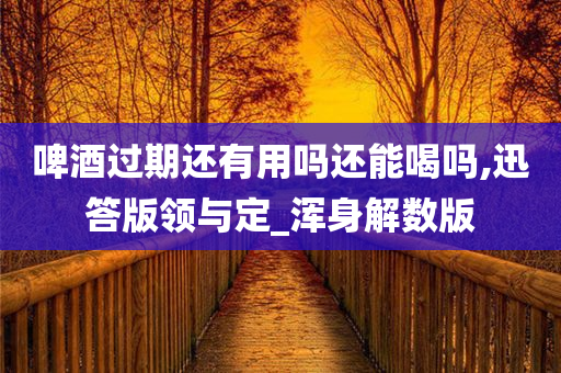 啤酒过期还有用吗还能喝吗,迅答版领与定_浑身解数版
