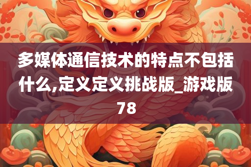 多媒体通信技术的特点不包括什么,定义定义挑战版_游戏版78