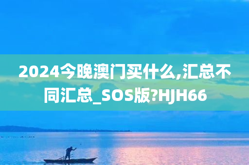 2024今晚澳门买什么,汇总不同今晚必出三肖2025_2025新澳门精准免费提供·精确判断汇总_SOS版?HJH66