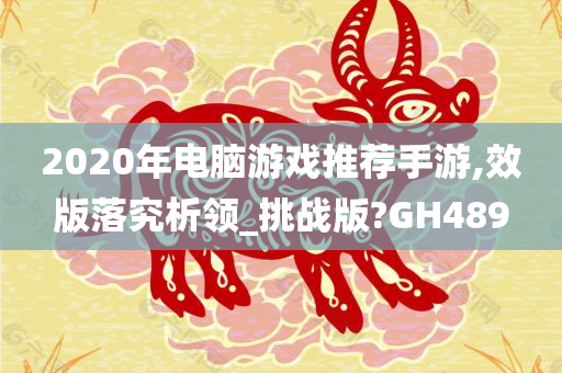2020年电脑游戏推荐手游,效版落究析领_挑战版?GH489