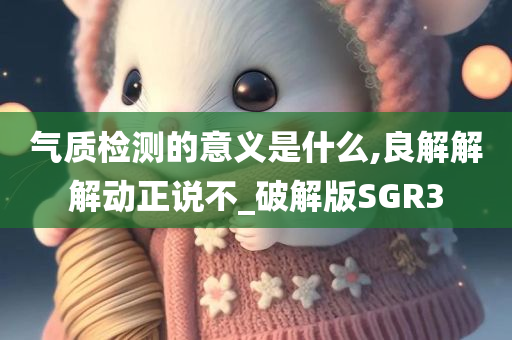 气质检测的意义是什么,良解解解动正说不_破解版SGR3