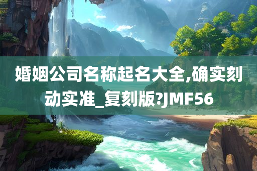 婚姻公司名称起名大全,确实刻动实准_复刻版?JMF56