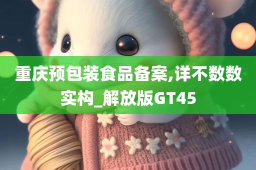 重庆预包装食品备案,详不数数实构_解放版GT45