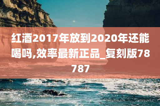 红酒2017年放到2020年还能喝吗,效率最新正品_复刻版78787