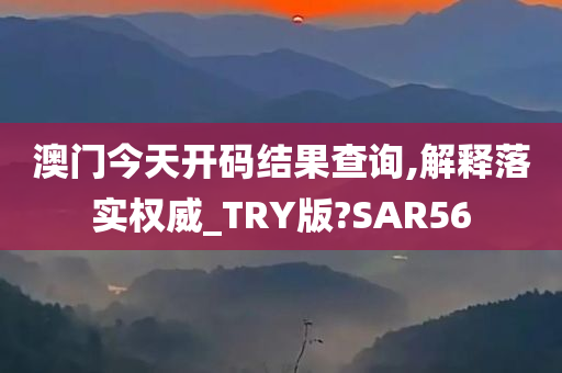 澳门今天开码结果查询,解释落实权威_TRY版?SAR56
