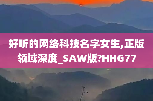 好听的网络科技名字女生,正版领域深度_SAW版?HHG77
