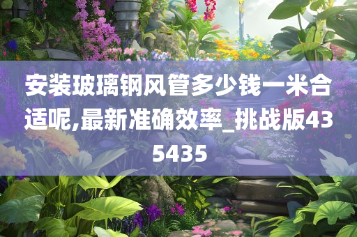 安装玻璃钢风管多少钱一米合适呢,最新准确效率_挑战版435435