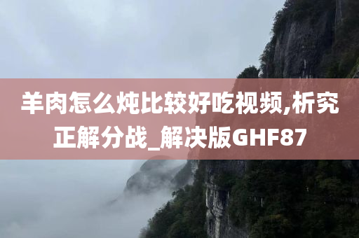 羊肉怎么炖比较好吃视频,析究正解分战_解决版GHF87