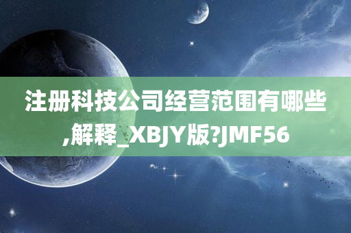 注册科技公司经营范围有哪些,解释_XBJY版?JMF56