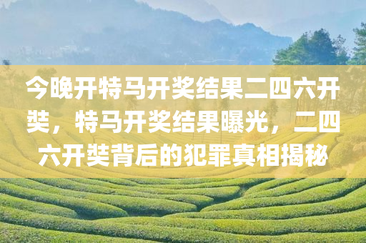 今晚开特马开奖结果二四六开奘，特马开奖结果曝光，二四六开奘背后的犯罪真相揭秘