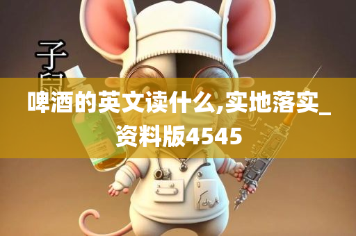 啤酒的英文读什么,实地落实_资料版4545