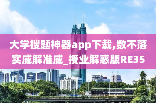 大学搜题神器app下载,数不落实威解准威_授业解惑版RE35