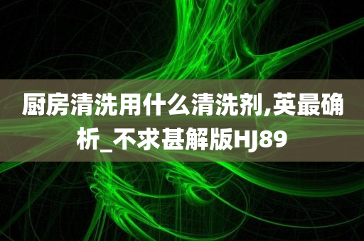 厨房清洗用什么清洗剂,英最确析_不求甚解版HJ89