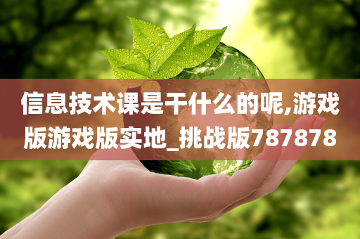 信息技术课是干什么的呢,游戏版游戏版实地_挑战版787878