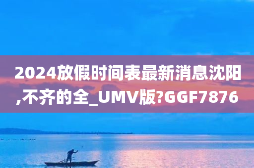 2024放假时间表最新消息沈阳,不齐的全_UMV版?GGF7876