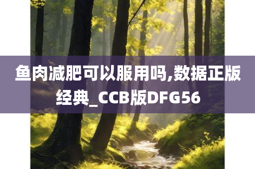 鱼肉减肥可以服用吗,数据正版经典_CCB版DFG56