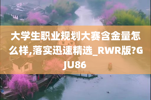 大学生职业规划大赛含金量怎么样,落实迅速精选_RWR版?GJU86
