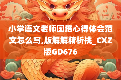 小学语文老师国培心得体会范文怎么写,版解解精析挑_CXZ版GD676